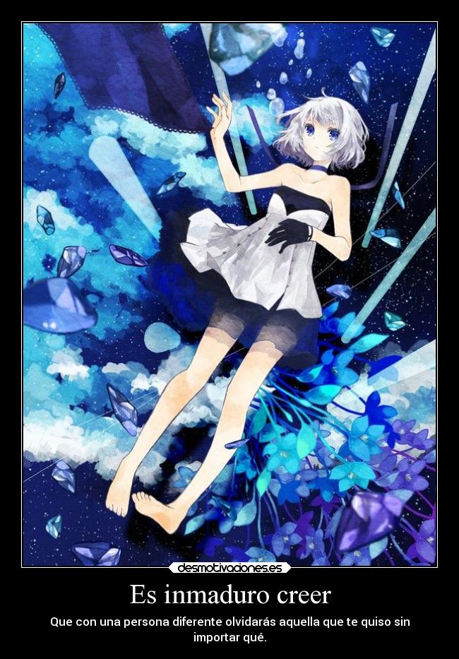 Es inmaduro creer - Que con una persona diferente olvidarás aquella que te quiso sin
importar qué.