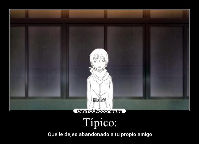 Típico: - Que le dejes abandonado a tu propio amigo
