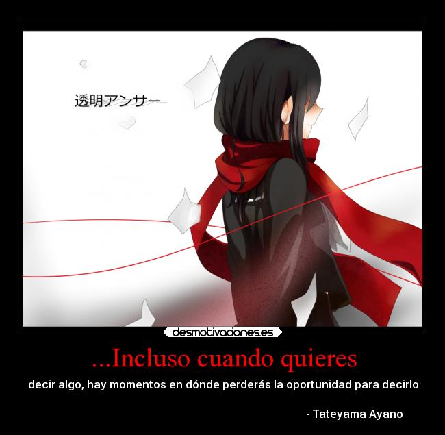 ...Incluso cuando quieres - decir algo, hay momentos en dónde perderás la oportunidad para decirlo

                                                                                                - Tateyama Ayano