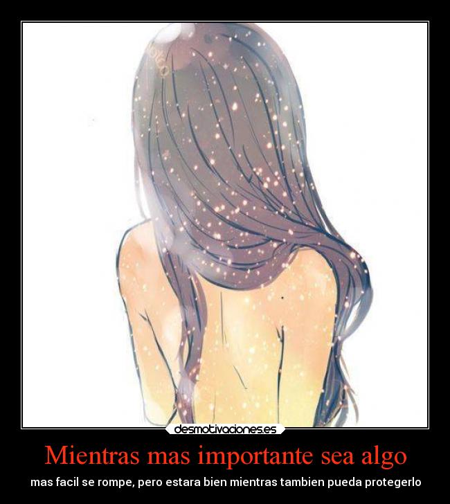 Mientras mas importante sea algo - mas facil se rompe, pero estara bien mientras tambien pueda protegerlo