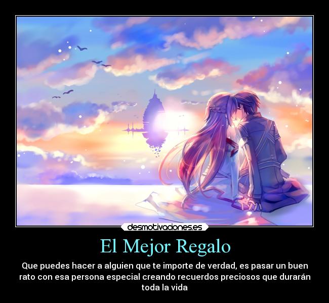 El Mejor Regalo - Que puedes hacer a alguien que te importe de verdad, es pasar un buen
rato con esa persona especial creando recuerdos preciosos que durarán
toda la vida