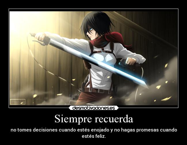 Siempre recuerda - no tomes decisiones cuando estés enojado y no hagas promesas cuando
estés feliz.