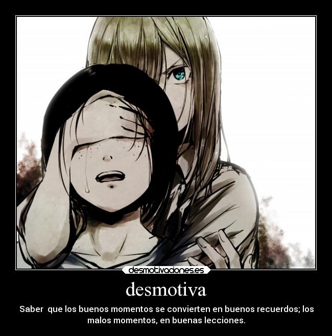 desmotiva - Saber que los buenos momentos se convierten en buenos recuerdos; los
malos momentos, en buenas lecciones.
