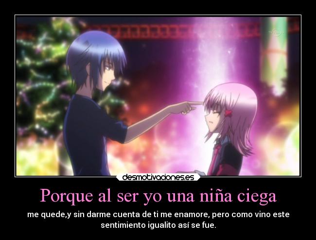 Porque al ser yo una niña ciega - me quede,y sin darme cuenta de ti me enamore, pero como vino este
sentimiento igualito así se fue.