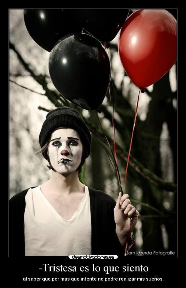 -Tristesa es lo que siento - al saber que por mas que intente no podre realizar mis sueños.
