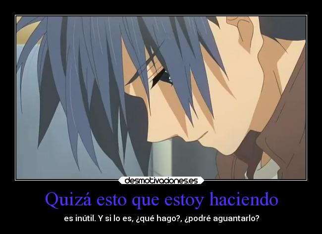 Quizá esto que estoy haciendo - es inútil. Y si lo es, ¿qué hago?, ¿podré aguantarlo?