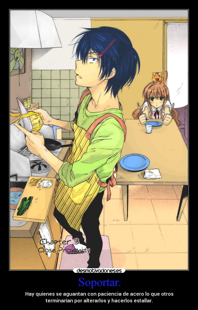 Soportar. - Hay quienes se aguantan con paciencia de acero lo que otros
terminarían por alterarlos y hacerlos estallar.