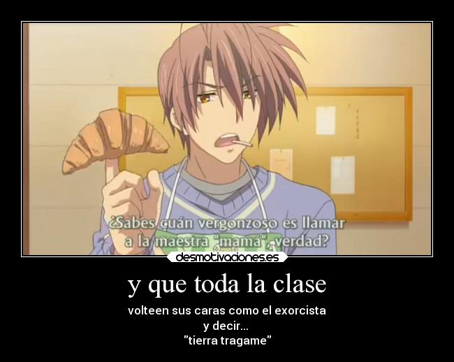 y que toda la clase - volteen sus caras como el exorcista
y decir... 
tierra tragame