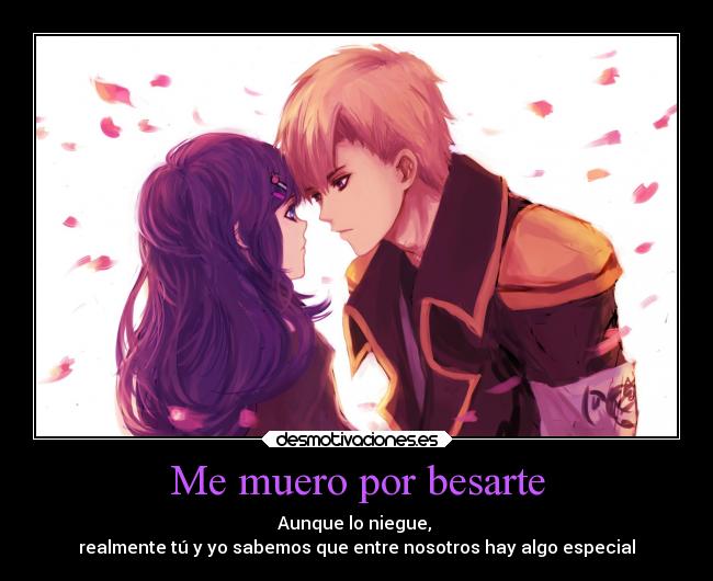 Me muero por besarte - Aunque lo niegue,
realmente tú y yo sabemos que entre nosotros hay algo especial