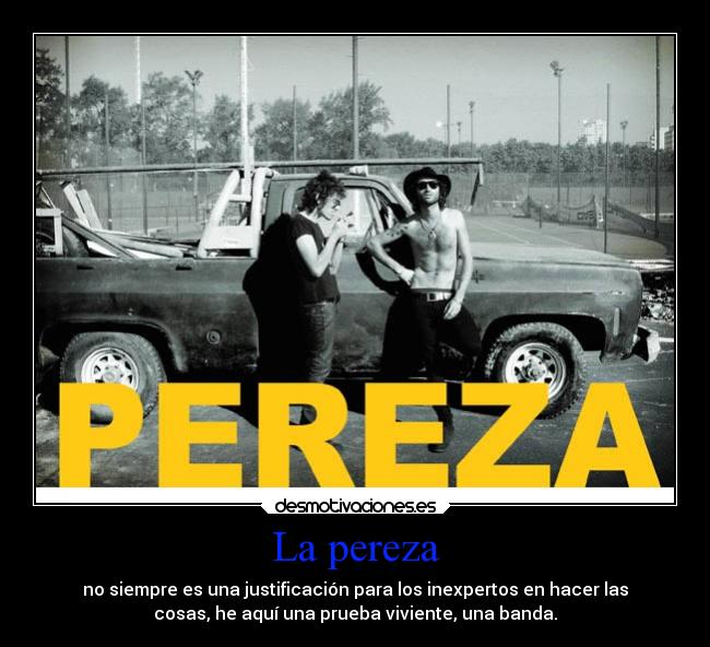 La pereza - no siempre es una justificación para los inexpertos en hacer las
cosas, he aquí una prueba viviente, una banda.