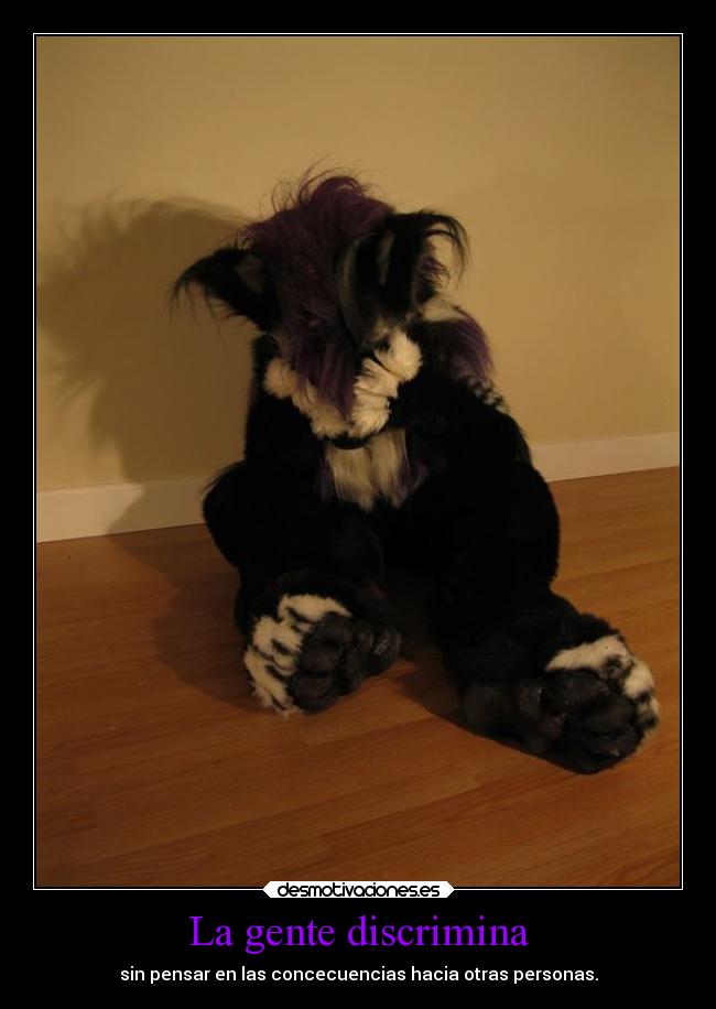 La gente discrimina - sin pensar en las concecuencias hacia otras personas.