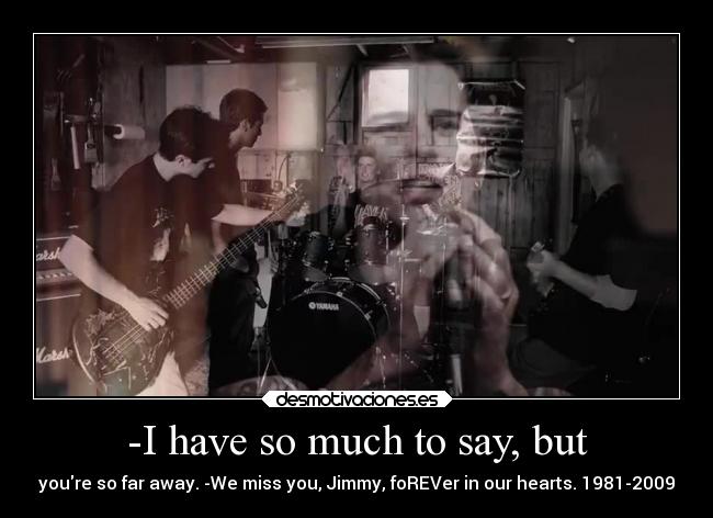 -I have so much to say, but - youre so far away. -We miss you, Jimmy, foREVer in our hearts. 1981-2009
