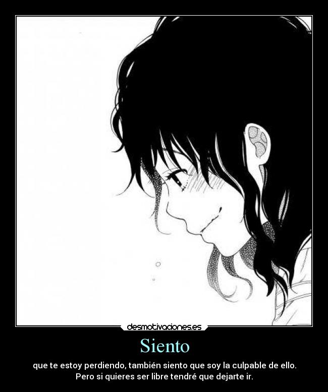 Siento - que te estoy perdiendo, también siento que soy la culpable de ello.
Pero si quieres ser libre tendré que dejarte ir.