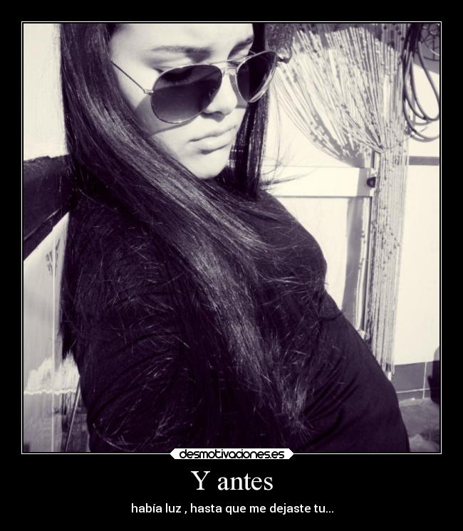 Y antes - había luz , hasta que me dejaste tu...