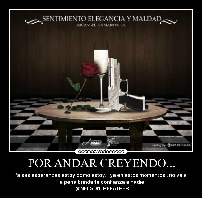 POR ANDAR CREYENDO... - falsas esperanzas estoy como estoy... ya en estos momentos.. no vale
la pena brindarle confianza a nadie
  @NELSONTHEFATHER