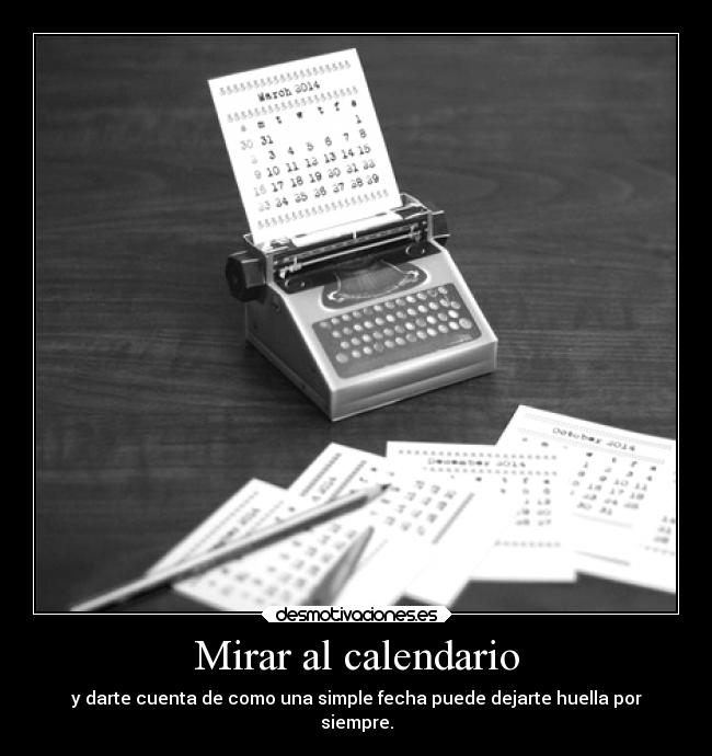 Mirar al calendario - y darte cuenta de como una simple fecha puede dejarte huella por
siempre.