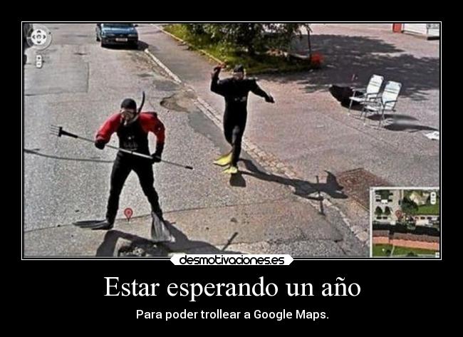 Estar esperando un año - Para poder trollear a Google Maps.