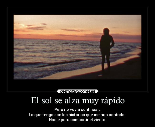 El sol se alza muy rápido - Pero no voy a continuar.
Lo que tengo son las historias que me han contado.
Nadie para compartir el viento.