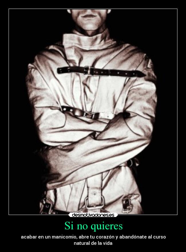 Si no quieres - acabar en un manicomio, abre tu corazón y abandónate al curso
natural de la vida