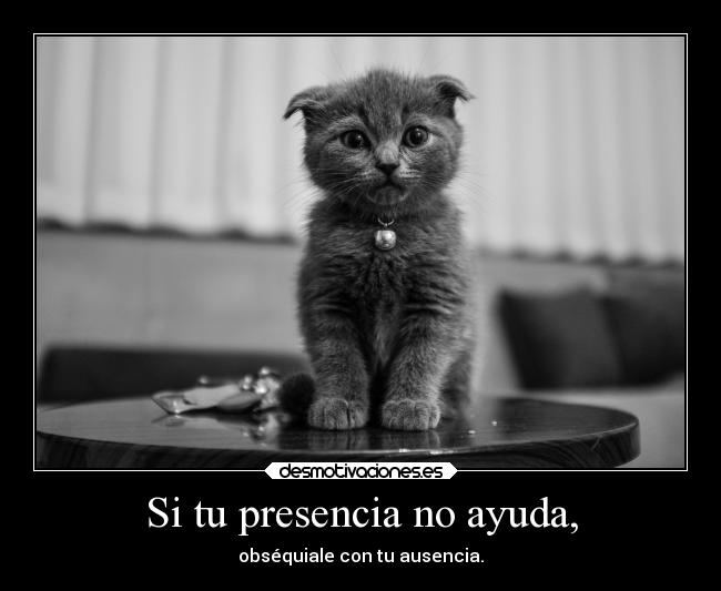 Si tu presencia no ayuda, -