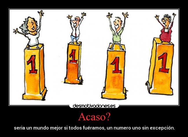 Acaso? - seria un mundo mejor si todos fuéramos, un numero uno sin excepción.