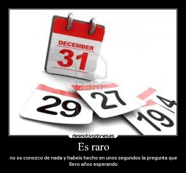 Es raro - no os conozco de nada y habeis hecho en unos segundos la pregunta que
llevo años esperando