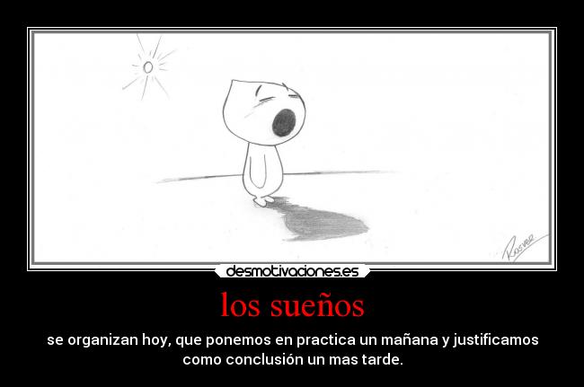 los sueños - se organizan hoy, que ponemos en practica un mañana y justificamos
como conclusión un mas tarde.