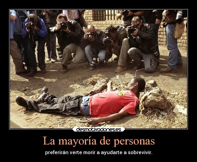 La mayoría de personas - preferirán verte morir a ayudarte a sobrevivir.