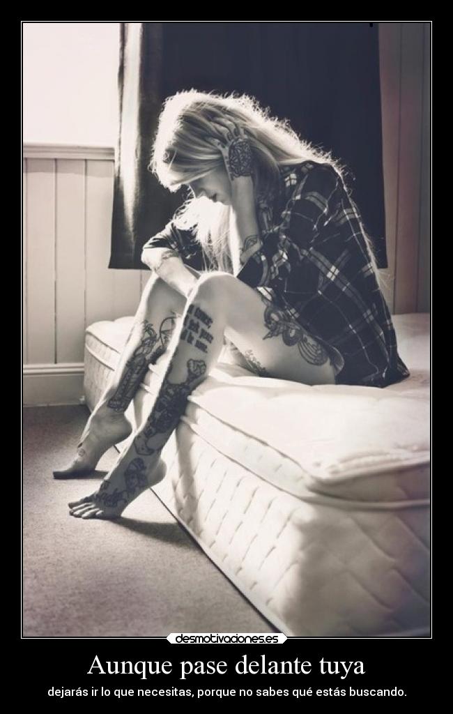 Aunque pase delante tuya - dejarás ir lo que necesitas, porque no sabes qué estás buscando.