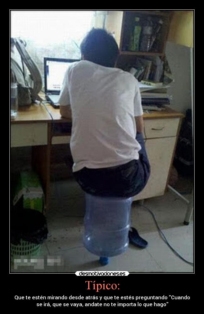 Típico: - Que te estén mirando desde atrás y que te estés preguntando Cuando
se irá, que se vaya, andate no te importa lo que hago