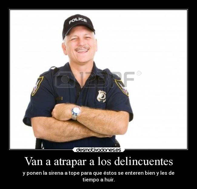 Van a atrapar a los delincuentes - y ponen la sirena a tope para que éstos se enteren bien y les de
tiempo a huir.
