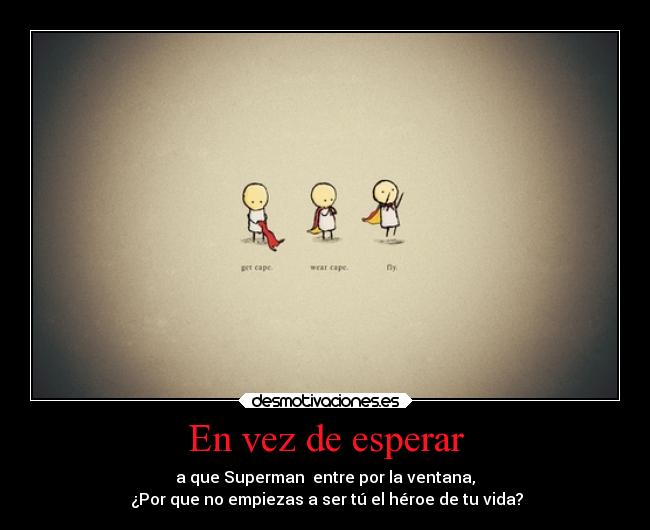 En vez de esperar - a que Superman entre por la ventana,
¿Por que no empiezas a ser tú el héroe de tu vida?