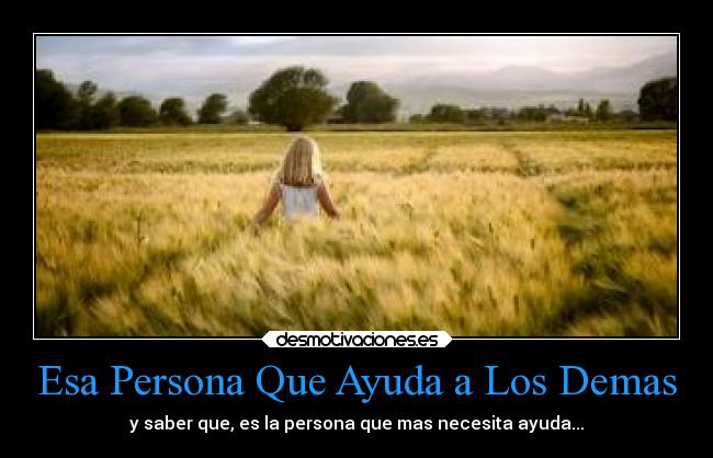 Esa Persona Que Ayuda a Los Demas - y saber que, es la persona que mas necesita ayuda...