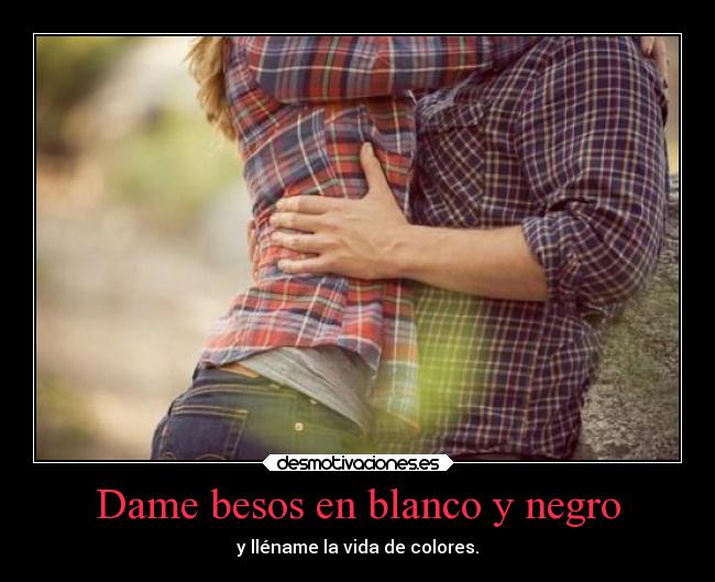 Dame besos en blanco y negro - y lléname la vida de colores.