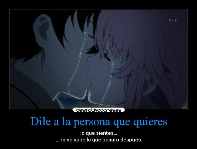 Dile a la persona que quieres - lo que sientes...
...no se sabe lo que pasara después.