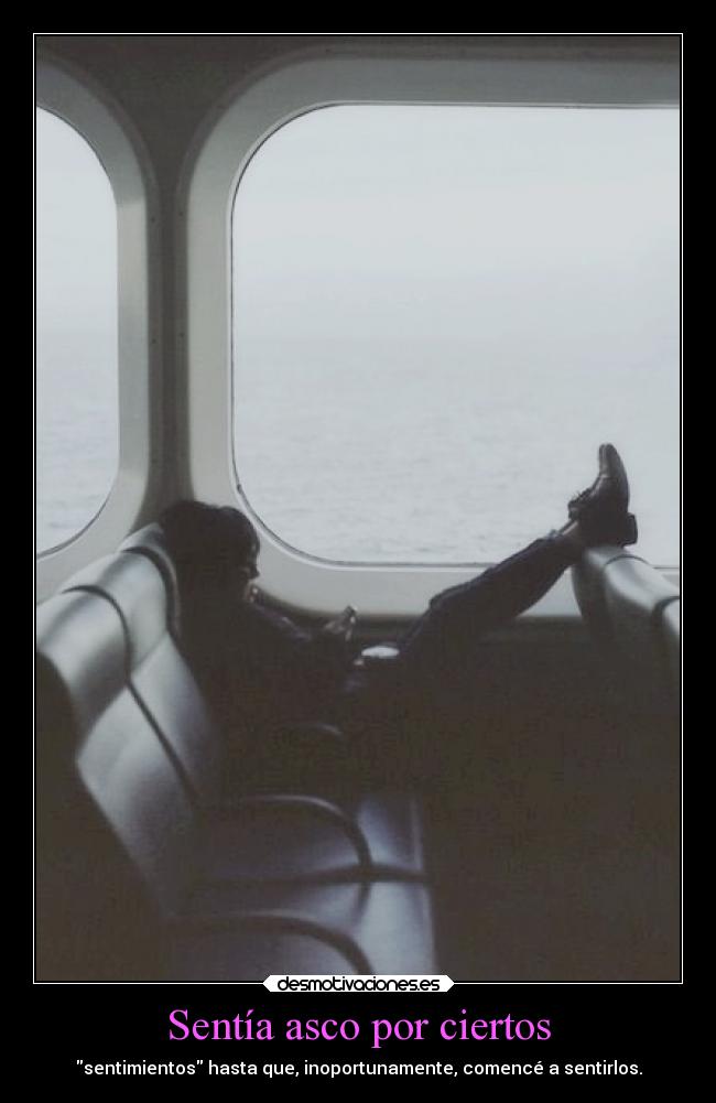 Sentía asco por ciertos - sentimientos hasta que, inoportunamente, comencé a sentirlos.