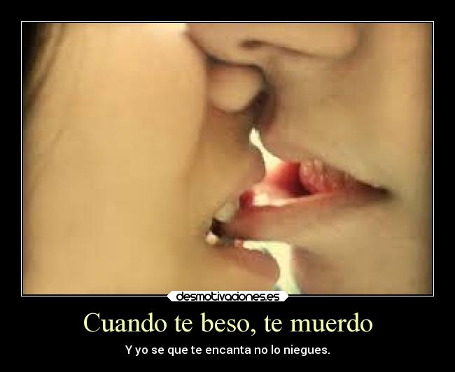 Cuando te beso, te muerdo - Y yo se que te encanta no lo niegues.