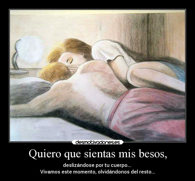 Quiero que sientas mis besos, - deslizándose por tu cuerpo... 
Vivamos este momento, olvidándonos del resto...