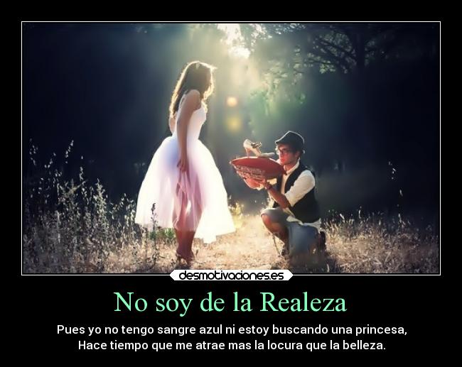 No soy de la Realeza - Pues yo no tengo sangre azul ni estoy buscando una princesa,
Hace tiempo que me atrae mas la locura que la belleza.