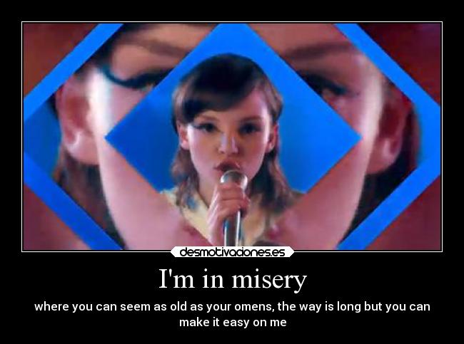 Im in misery - where you can seem as old as your omens, the way is long but you can
make it easy on me