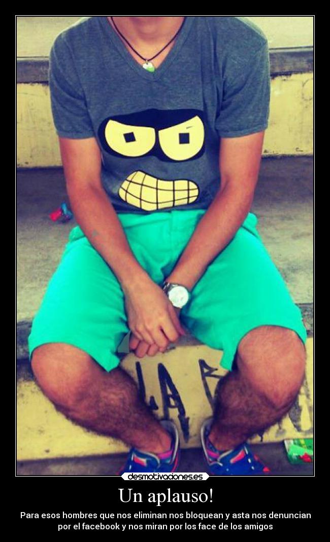 Un aplauso! - Para esos hombres que nos eliminan nos bloquean y asta nos denuncian
por el facebook y nos miran por los face de los amigos