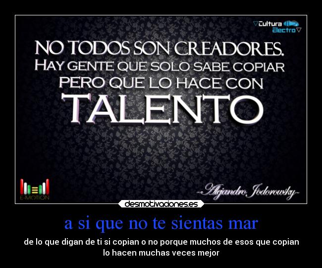 a si que no te sientas mar - de lo que digan de ti si copian o no porque muchos de esos que copian
lo hacen muchas veces mejor