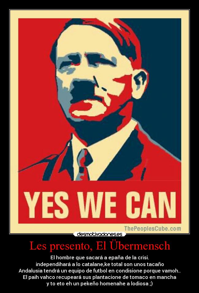 Les presento, El Übermensch - El hombre que sacará a epaña de la crisi.
independihará a lo catalane,ke total son unos tacaño
Andalusia tendrá un equipo de futbol en condisione porque vamoh..
El paih vahco recupeará sus plantacione de tomaco en mancha
y to eto eh un pekeño homenahe a lodiosa ;)