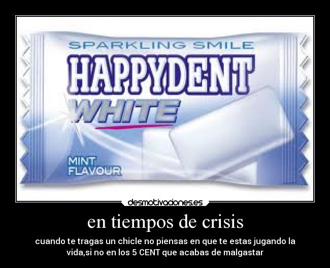 en tiempos de crisis - cuando te tragas un chicle no piensas en que te estas jugando la
vida,si no en los 5 CENT que acabas de malgastar