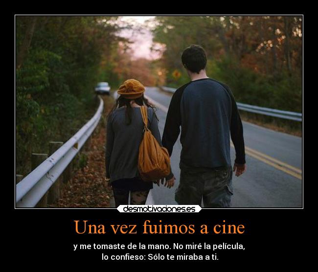 Una vez fuimos a cine - y me tomaste de la mano. No miré la película,
lo confieso: Sólo te miraba a ti.