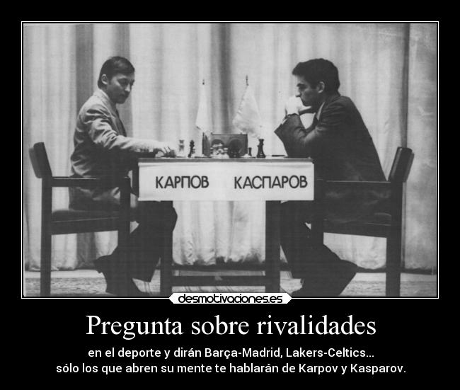 Pregunta sobre rivalidades - en el deporte y dirán Barça-Madrid, Lakers-Celtics...
sólo los que abren su mente te hablarán de Karpov y Kasparov.