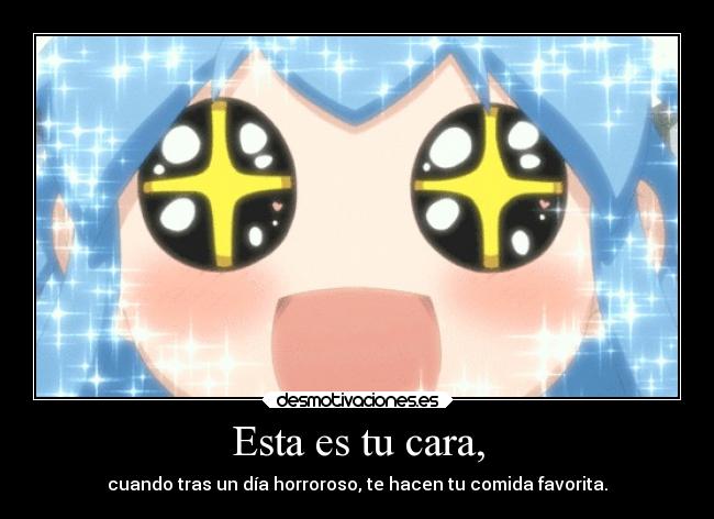 Esta es tu cara, - cuando tras un día horroroso, te hacen tu comida favorita.