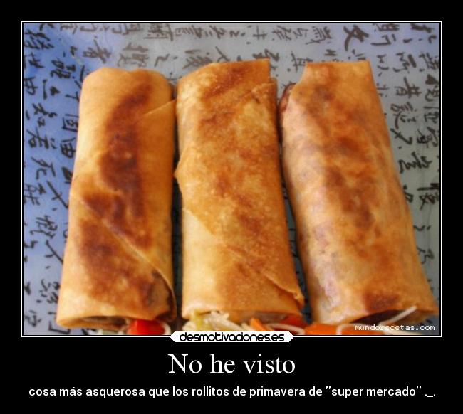 No he visto - cosa más asquerosa que los rollitos de primavera de super mercado ._.
