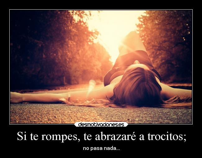 Si te rompes, te abrazaré a trocitos; - 