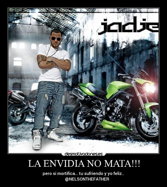 LA ENVIDIA NO MATA!!! - pero si mortifica... tu sufriendo y yo feliz.. 
       @NELSONTHEFATHER